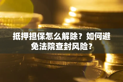 武汉抵押担保怎么解除？如何避免法院查封风险？